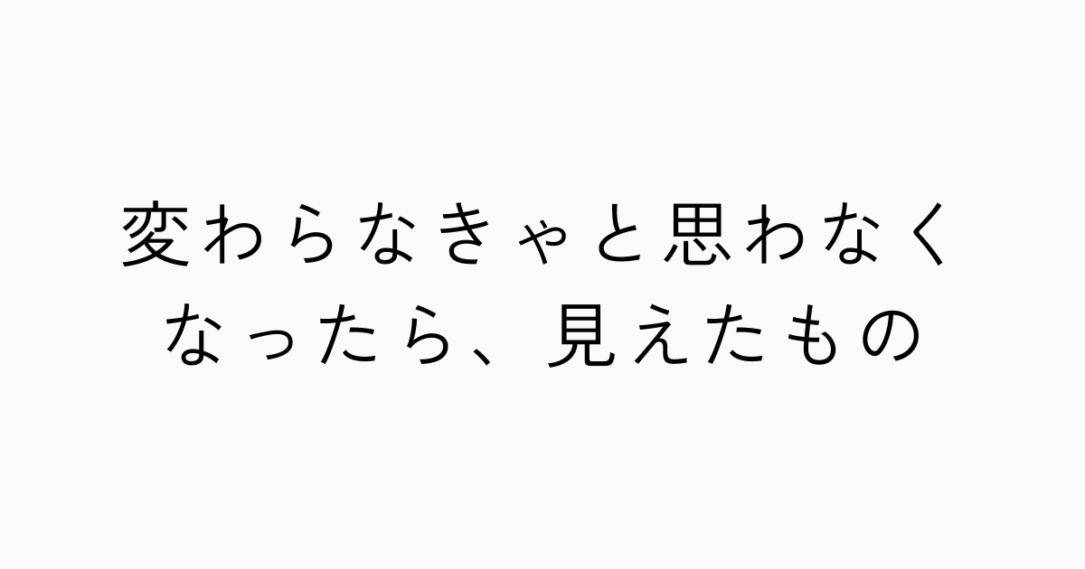 変わらなきゃと思わなくなったら、見えたもののアイキャッチ画像